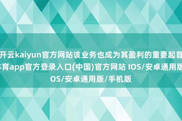 开云kaiyun官方网站该业务也成为其盈利的重要起首-kai云体育app官方登录入口(中国)官方网站 IOS/安卓通用版/手机版