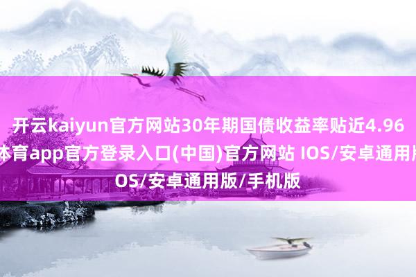 开云kaiyun官方网站30年期国债收益率贴近4.96%-kai云体育app官方登录入口(中国)官方网站 IOS/安卓通用版/手机版