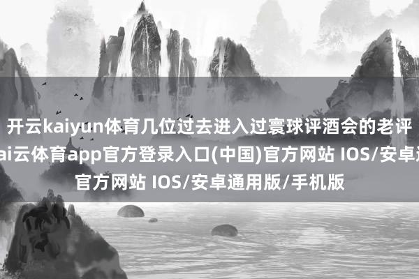 开云kaiyun体育几位过去进入过寰球评酒会的老评委一致以为-kai云体育app官方登录入口(中国)官方网站 IOS/安卓通用版/手机版