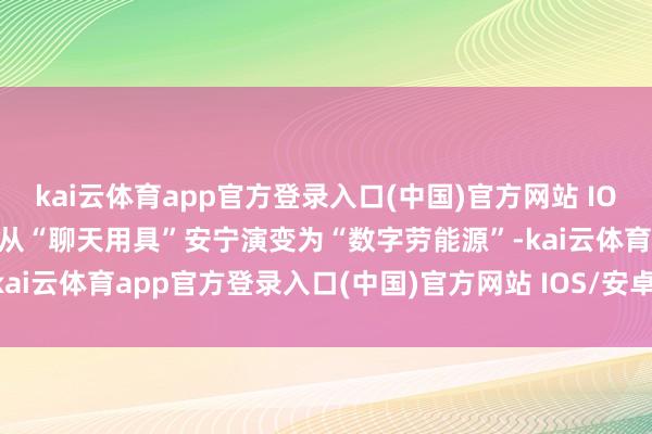 kai云体育app官方登录入口(中国)官方网站 IOS/安卓通用版/手机版AI从“聊天用具”安宁演变为“数字劳能源”-kai云体育app官方登录入口(中国)官方网站 IOS/安卓通用版/手机版