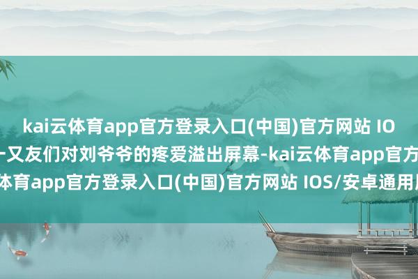 kai云体育app官方登录入口(中国)官方网站 IOS/安卓通用版/手机版小一又友们对刘爷爷的疼爱溢出屏幕-kai云体育app官方登录入口(中国)官方网站 IOS/安卓通用版/手机版
