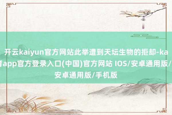 开云kaiyun官方网站此举遭到天坛生物的拒却-kai云体育app官方登录入口(中国)官方网站 IOS/安卓通用版/手机版