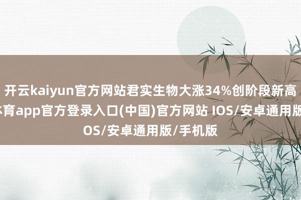 开云kaiyun官方网站君实生物大涨34%创阶段新高-kai云体育app官方登录入口(中国)官方网站 IOS/安卓通用版/手机版