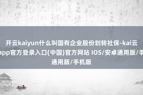 开云kaiyun什么叫国有企业股份划转社保-kai云体育app官方登录入口(中国)官方网站 IOS/安卓通用版/手机版
