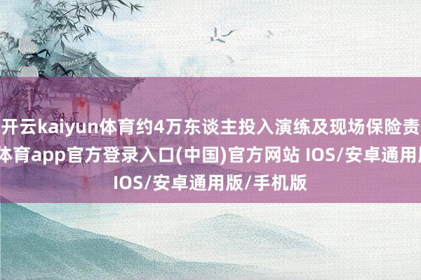 开云kaiyun体育约4万东谈主投入演练及现场保险责任-kai云体育app官方登录入口(中国)官方网站 IOS/安卓通用版/手机版