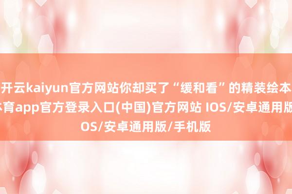 开云kaiyun官方网站你却买了“缓和看”的精装绘本-kai云体育app官方登录入口(中国)官方网站 IOS/安卓通用版/手机版