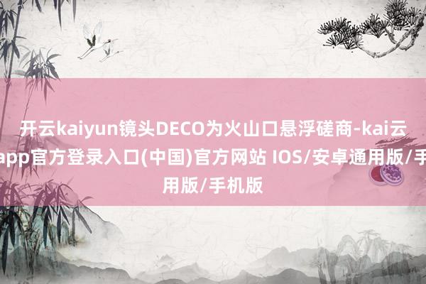 开云kaiyun镜头DECO为火山口悬浮磋商-kai云体育app官方登录入口(中国)官方网站 IOS/安卓通用版/手机版
