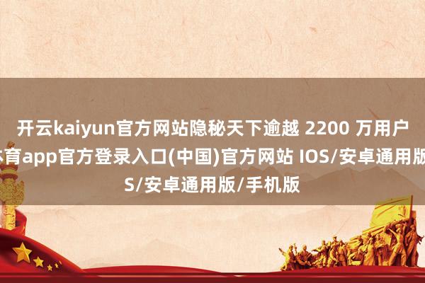 开云kaiyun官方网站隐秘天下逾越 2200 万用户-kai云体育app官方登录入口(中国)官方网站 IOS/安卓通用版/手机版