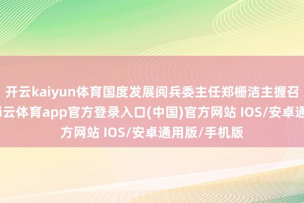开云kaiyun体育国度发展阅兵委主任郑栅洁主握召开茶话会-kai云体育app官方登录入口(中国)官方网站 IOS/安卓通用版/手机版