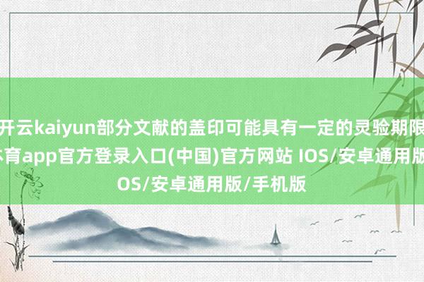 开云kaiyun部分文献的盖印可能具有一定的灵验期限-kai云体育app官方登录入口(中国)官方网站 IOS/安卓通用版/手机版