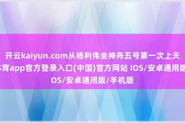 开云kaiyun.com从杨利伟坐神舟五号第一次上天-kai云体育app官方登录入口(中国)官方网站 IOS/安卓通用版/手机版