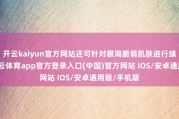 开云kaiyun官方网站还可针对眼周脆弱肌肤进行缜密照应-kai云体育app官方登录入口(中国)官方网站 IOS/安卓通用版/手机版
