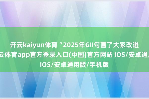开云kaiyun体育　　“2025年GII勾画了大家改进的概述-kai云体育app官方登录入口(中国)官方网站 IOS/安卓通用版/手机版