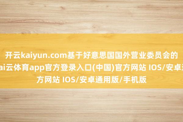 开云kaiyun.com基于好意思国国外营业委员会的细目性终裁-kai云体育app官方登录入口(中国)官方网站 IOS/安卓通用版/手机版