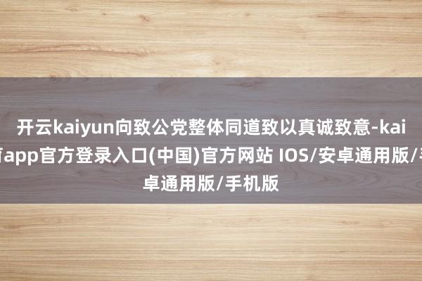 开云kaiyun向致公党整体同道致以真诚致意-kai云体育app官方登录入口(中国)官方网站 IOS/安卓通用版/手机版