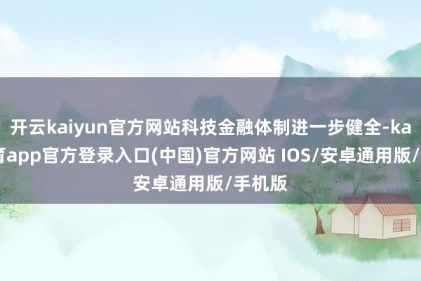 开云kaiyun官方网站科技金融体制进一步健全-kai云体育app官方登录入口(中国)官方网站 IOS/安卓通用版/手机版