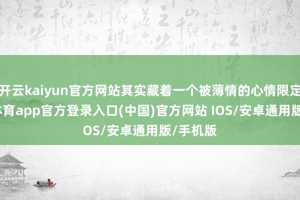 开云kaiyun官方网站其实藏着一个被薄情的心情限定-kai云体育app官方登录入口(中国)官方网站 IOS/安卓通用版/手机版