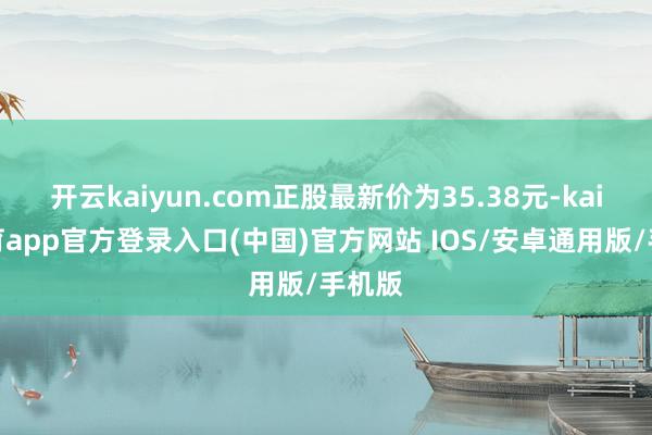开云kaiyun.com正股最新价为35.38元-kai云体育app官方登录入口(中国)官方网站 IOS/安卓通用版/手机版