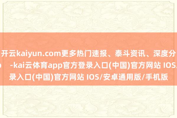 开云kaiyun.com更多热门速报、泰斗资讯、深度分析尽在北京日报App    -kai云体育app官方登录入口(中国)官方网站 IOS/安卓通用版/手机版