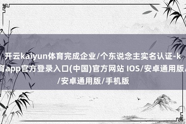 开云kaiyun体育完成企业/个东说念主实名认证-kai云体育app官方登录入口(中国)官方网站 IOS/安卓通用版/手机版