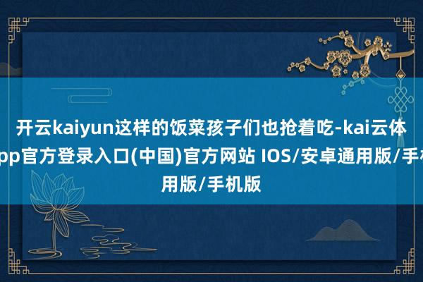 开云kaiyun这样的饭菜孩子们也抢着吃-kai云体育app官方登录入口(中国)官方网站 IOS/安卓通用版/手机版