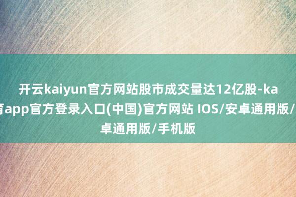 开云kaiyun官方网站　　股市成交量达12亿股-kai云体育app官方登录入口(中国)官方网站 IOS/安卓通用版/手机版