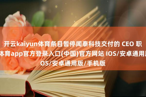 开云kaiyun体育条目暂停闻泰科技交付的 CEO 职务-kai云体育app官方登录入口(中国)官方网站 IOS/安卓通用版/手机版