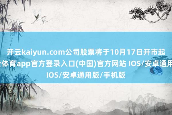 开云kaiyun.com公司股票将于10月17日开市起复牌-kai云体育app官方登录入口(中国)官方网站 IOS/安卓通用版/手机版