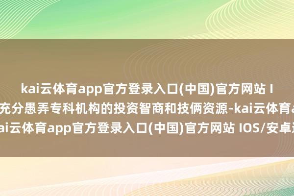 kai云体育app官方登录入口(中国)官方网站 IOS/安卓通用版/手机版充分愚弄专科机构的投资智商和技俩资源-kai云体育app官方登录入口(中国)官方网站 IOS/安卓通用版/手机版