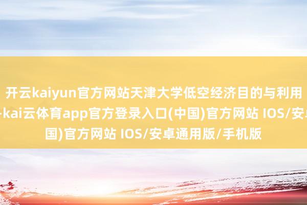 开云kaiyun官方网站天津大学低空经济目的与利用酌量院揭牌建设-kai云体育app官方登录入口(中国)官方网站 IOS/安卓通用版/手机版