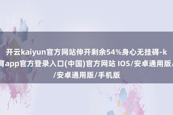 开云kaiyun官方网站伸开剩余54%身心无挂碍-kai云体育app官方登录入口(中国)官方网站 IOS/安卓通用版/手机版