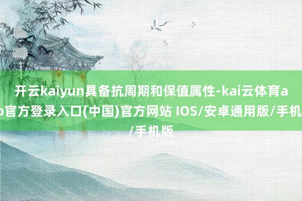 开云kaiyun具备抗周期和保值属性-kai云体育app官方登录入口(中国)官方网站 IOS/安卓通用版/手机版