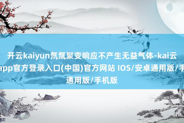 开云kaiyun氘氚聚变响应不产生无益气体-kai云体育app官方登录入口(中国)官方网站 IOS/安卓通用版/手机版