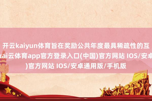 开云kaiyun体育旨在奖励公共年度最具稀疏性的互联网科技后果-kai云体育app官方登录入口(中国)官方网站 IOS/安卓通用版/手机版
