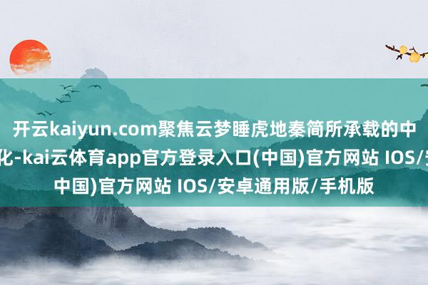 开云kaiyun.com聚焦云梦睡虎地秦简所承载的中华优秀传统法律文化-kai云体育app官方登录入口(中国)官方网站 IOS/安卓通用版/手机版