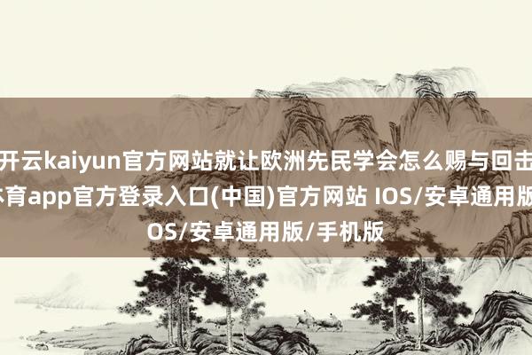 开云kaiyun官方网站就让欧洲先民学会怎么赐与回击-kai云体育app官方登录入口(中国)官方网站 IOS/安卓通用版/手机版