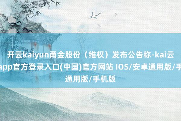 开云kaiyun甬金股份（维权）发布公告称-kai云体育app官方登录入口(中国)官方网站 IOS/安卓通用版/手机版