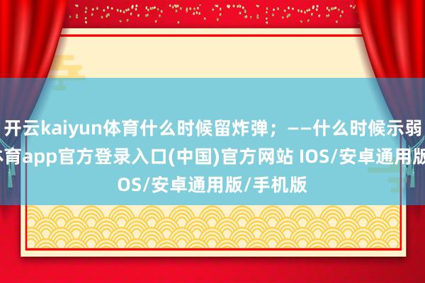 开云kaiyun体育什么时候留炸弹；——什么时候示弱-kai云体育app官方登录入口(中国)官方网站 IOS/安卓通用版/手机版