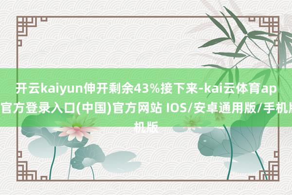开云kaiyun伸开剩余43%接下来-kai云体育app官方登录入口(中国)官方网站 IOS/安卓通用版/手机版