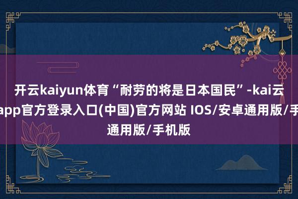 开云kaiyun体育“耐劳的将是日本国民”-kai云体育app官方登录入口(中国)官方网站 IOS/安卓通用版/手机版