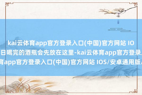 kai云体育app官方登录入口(中国)官方网站 IOS/安卓通用版/手机版今日喝完的酒瓶会先放在这里-kai云体育app官方登录入口(中国)官方网站 IOS/安卓通用版/手机版