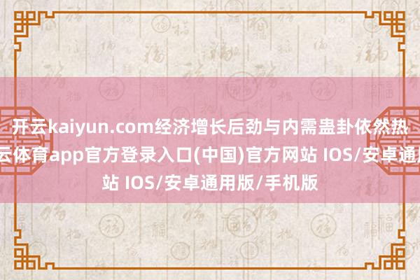 开云kaiyun.com经济增长后劲与内需蛊卦依然热情意心-kai云体育app官方登录入口(中国)官方网站 IOS/安卓通用版/手机版