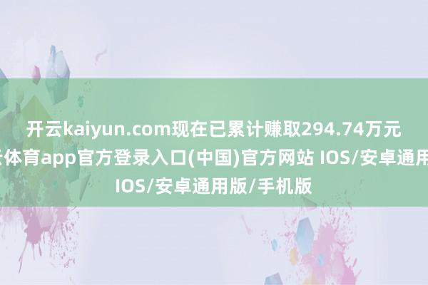 开云kaiyun.com现在已累计赚取294.74万元收益-kai云体育app官方登录入口(中国)官方网站 IOS/安卓通用版/手机版