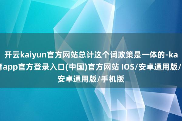 开云kaiyun官方网站总计这个词政策是一体的-kai云体育app官方登录入口(中国)官方网站 IOS/安卓通用版/手机版