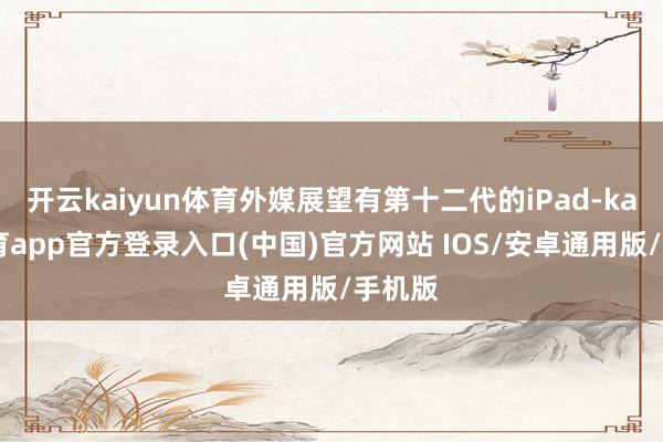 开云kaiyun体育外媒展望有第十二代的iPad-kai云体育app官方登录入口(中国)官方网站 IOS/安卓通用版/手机版