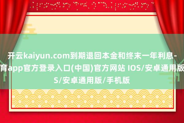开云kaiyun.com到期退回本金和终末一年利息-kai云体育app官方登录入口(中国)官方网站 IOS/安卓通用版/手机版