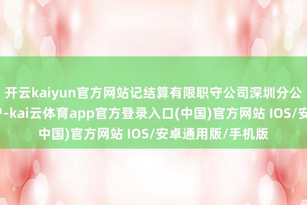 开云kaiyun官方网站记结算有限职守公司深圳分公司指定的银行账户-kai云体育app官方登录入口(中国)官方网站 IOS/安卓通用版/手机版