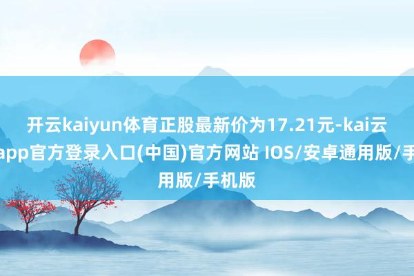 开云kaiyun体育正股最新价为17.21元-kai云体育app官方登录入口(中国)官方网站 IOS/安卓通用版/手机版