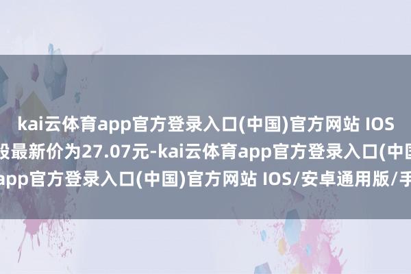 kai云体育app官方登录入口(中国)官方网站 IOS/安卓通用版/手机版正股最新价为27.07元-kai云体育app官方登录入口(中国)官方网站 IOS/安卓通用版/手机版