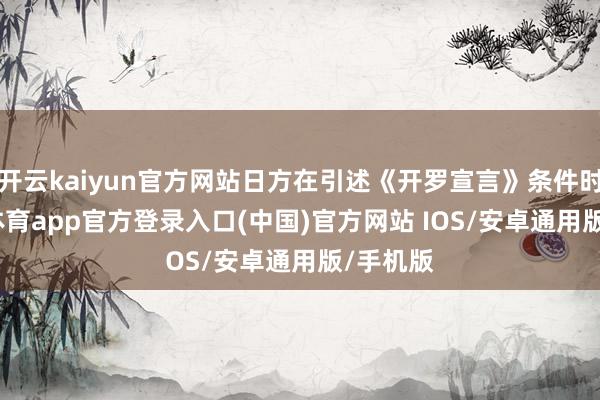 开云kaiyun官方网站日方在引述《开罗宣言》条件时-kai云体育app官方登录入口(中国)官方网站 IOS/安卓通用版/手机版